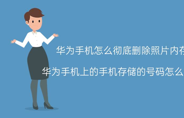 华为手机怎么彻底删除照片内存 华为手机上的手机存储的号码怎么删除？